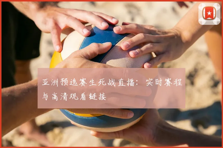 亚洲预选赛生死战直播：实时赛程与高清观看链接