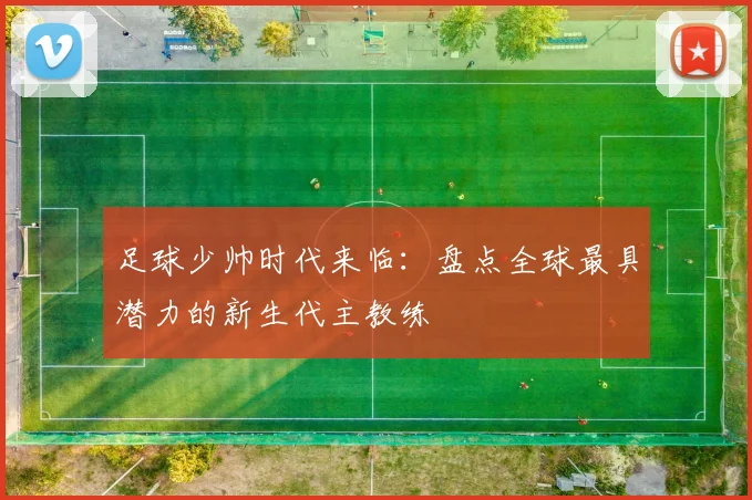 足球少帅时代来临：盘点全球最具潜力的新生代主教练