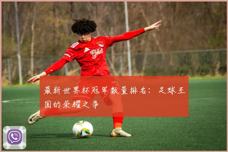 最新世界杯冠军数量排名：足球王国的荣耀之争