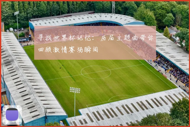 寻找世界杯记忆：历届主题曲带你回顾激情赛场瞬间