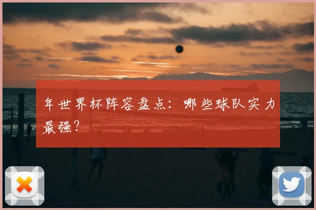 年世界杯阵容盘点:哪些球队实力最强?