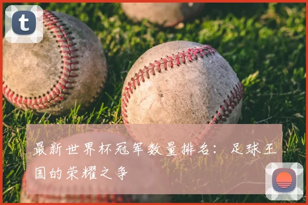 最新世界杯冠军数量排名：足球王国的荣耀之争