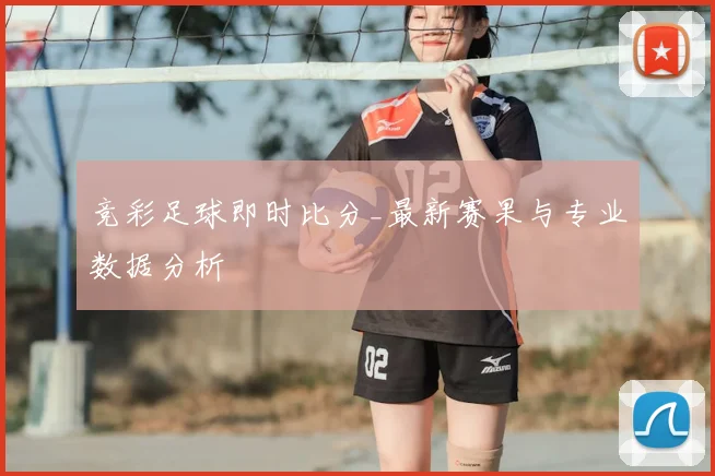 竞彩足球即时比分_最新赛果与专业数据分析