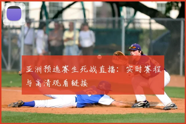 亚洲预选赛生死战直播:实时赛程与高清观看链接