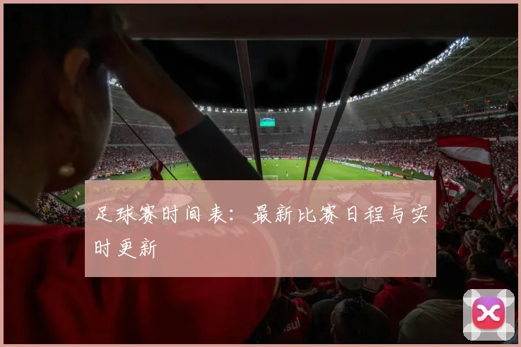 足球赛时间表:最新比赛日程与实时更新