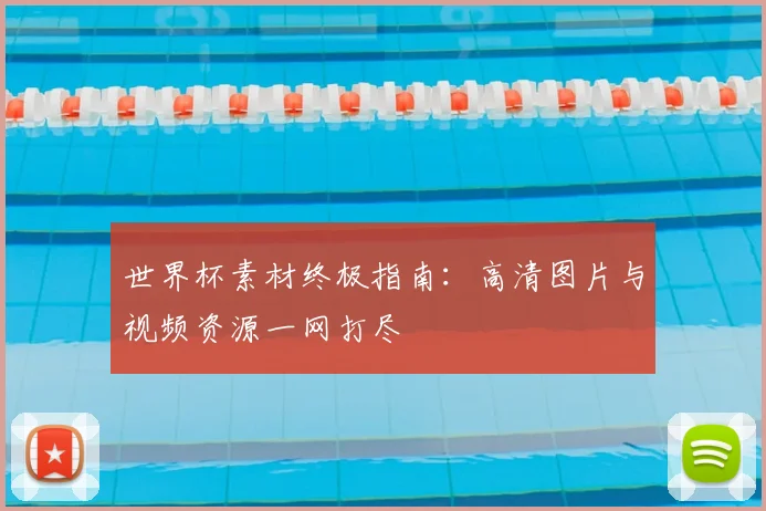 世界杯素材终极指南：高清图片与视频资源一网打尽
