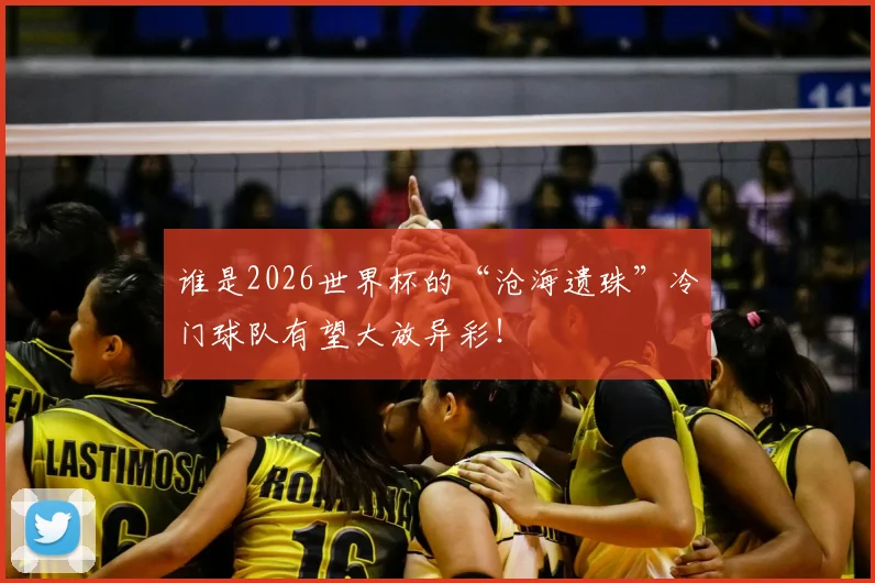 谁是2026世界杯的“沧海遗珠”冷门球队有望大放异彩!