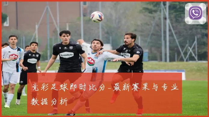 竞彩足球即时比分_最新赛果与专业数据分析